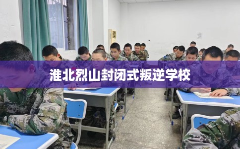 淮北烈山封闭式叛逆学校 淮北烈山封闭式叛逆学校