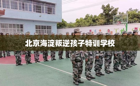 北京海淀叛逆孩子特训学校