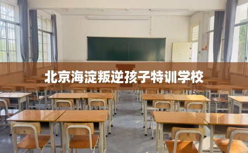 北京海淀叛逆孩子特训学校