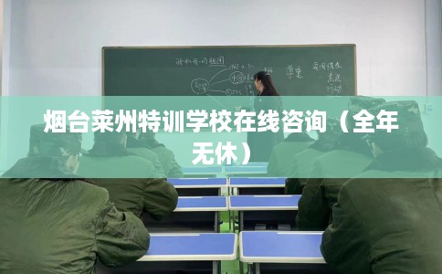 烟台莱州特训学校在线咨询（全年无休）