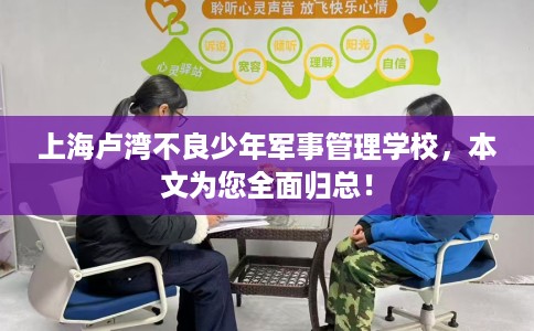上海卢湾不良少年军事管理学校，本文为您全面归总！