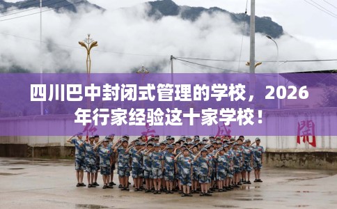 四川巴中封闭式管理的学校，2026年行家经验这十家学校！