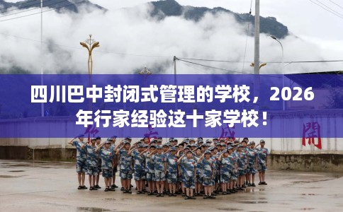 四川巴中封闭式管理的学校，2026年行家经验这十家学校！