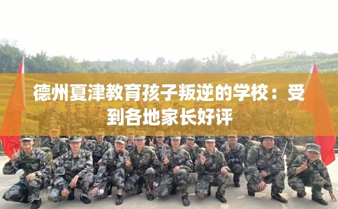 德州夏津教育孩子叛逆的学校：受到各地家长好评