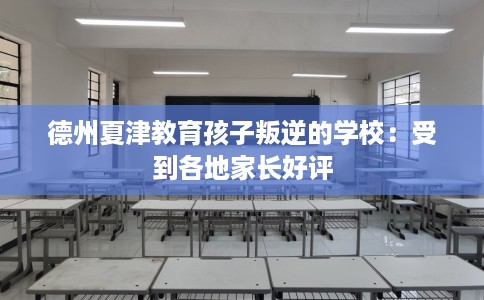 德州夏津教育孩子叛逆的学校：受到各地家长好评