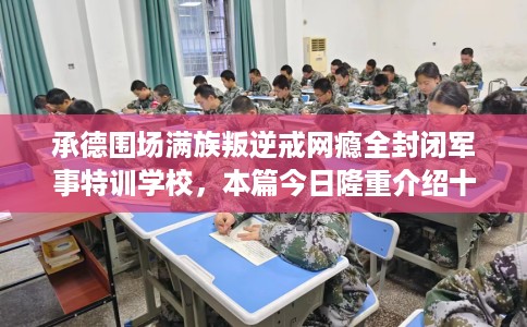 承德围场满族叛逆戒网瘾全封闭军事特训学校，本篇今日隆重介绍十家学校！