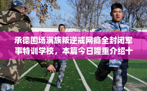 承德围场满族叛逆戒网瘾全封闭军事特训学校，本篇今日隆重介绍十家学校！