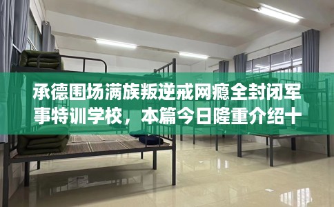 承德围场满族叛逆戒网瘾全封闭军事特训学校，本篇今日隆重介绍十家学校！