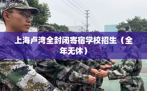 上海卢湾全封闭寄宿学校招生（全年无休）