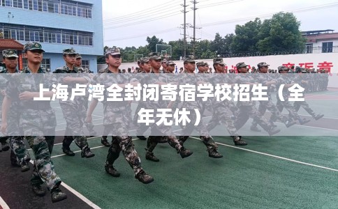 上海卢湾全封闭寄宿学校招生（全年无休）