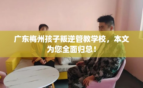 广东梅州孩子叛逆管教学校，本文为您全面归总！