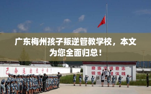 广东梅州孩子叛逆管教学校，本文为您全面归总！