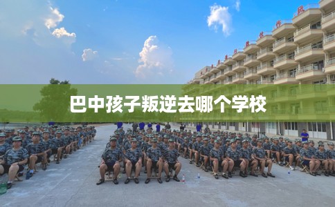巴中孩子叛逆去哪个学校