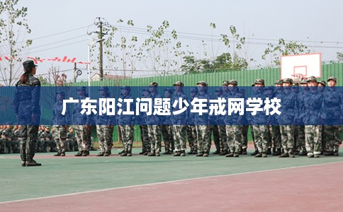 广东阳江问题少年戒网学校