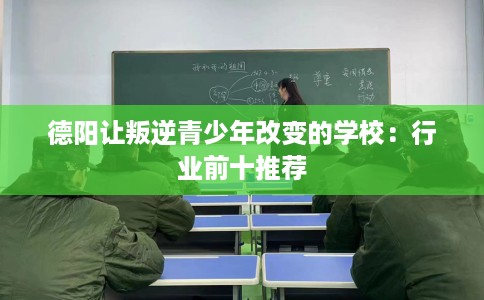 德阳让叛逆青少年改变的学校：行业前十推荐