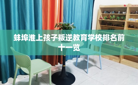 蚌埠淮上孩子叛逆教育学校排名前十一览