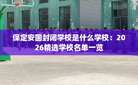 保定安国封闭学校是什么学校：2026精选学校名单一览