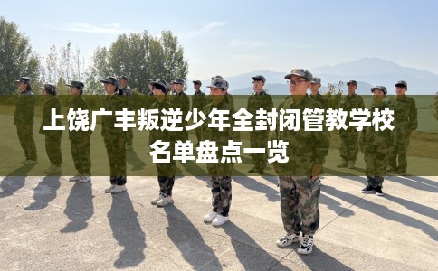 上饶广丰叛逆少年全封闭管教学校名单盘点一览