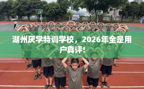 湖州厌学特训学校，2026年全是用户真评!