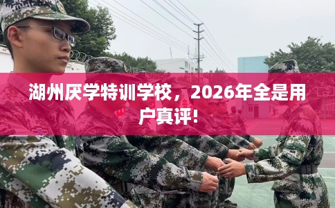 湖州厌学特训学校，2026年全是用户真评!