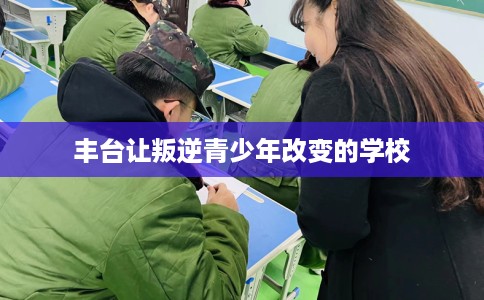丰台让叛逆青少年改变的学校