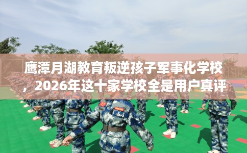 鹰潭月湖教育叛逆孩子军事化学校，2026年这十家学校全是用户真评!