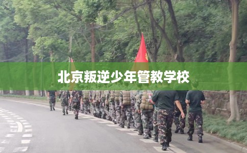 北京叛逆少年管教学校