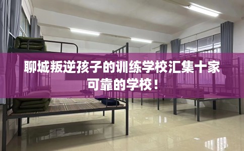 聊城叛逆孩子的训练学校汇集十家可靠的学校！