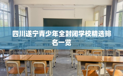 四川遂宁青少年全封闭学校精选排名一览
