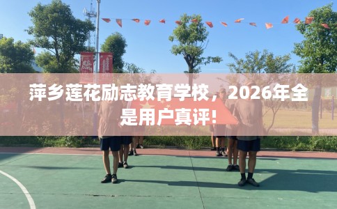 萍乡莲花励志教育学校，2026年全是用户真评!