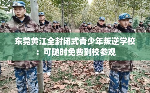 东莞黄江全封闭式青少年叛逆学校：可随时免费到校参观