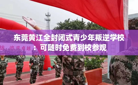 东莞黄江全封闭式青少年叛逆学校：可随时免费到校参观