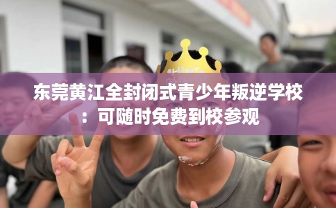 东莞黄江全封闭式青少年叛逆学校：可随时免费到校参观
