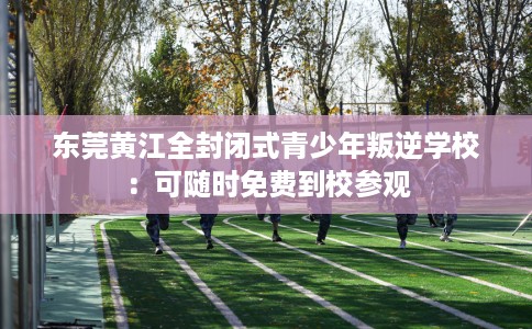 东莞黄江全封闭式青少年叛逆学校：可随时免费到校参观
