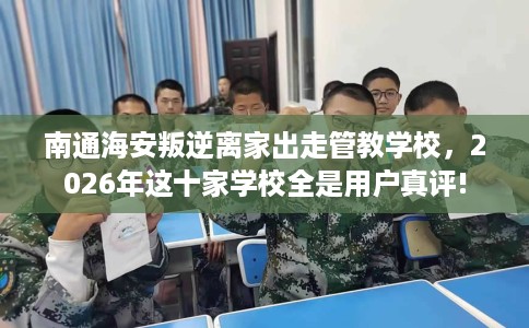 南通海安叛逆离家出走管教学校，2026年这十家学校全是用户真评!