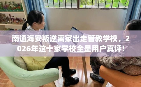 南通海安叛逆离家出走管教学校，2026年这十家学校全是用户真评!