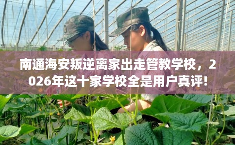 南通海安叛逆离家出走管教学校，2026年这十家学校全是用户真评!