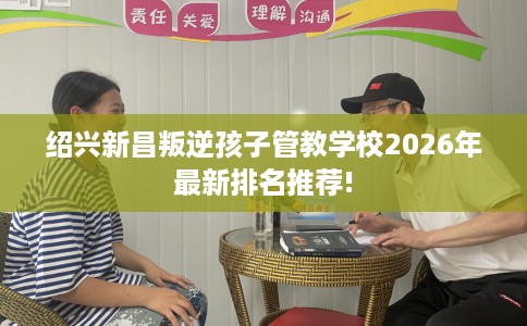 绍兴新昌叛逆孩子管教学校2026年最新排名推荐!