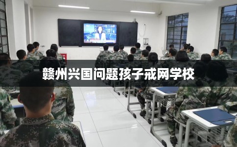 赣州兴国问题孩子戒网学校