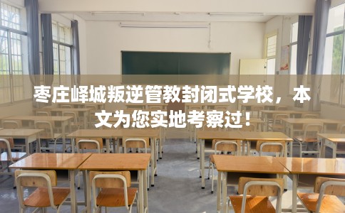 枣庄峄城叛逆管教封闭式学校，本文为您实地考察过！