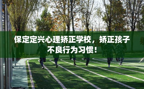 保定定兴心理矫正学校，矫正孩子不良行为习惯！