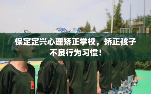 保定定兴心理矫正学校，矫正孩子不良行为习惯！