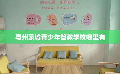 亳州蒙城青少年管教学校哪里有
