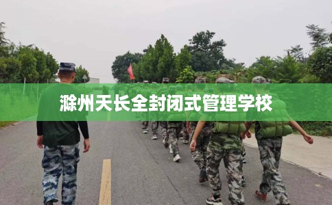 滁州天长全封闭式管理学校