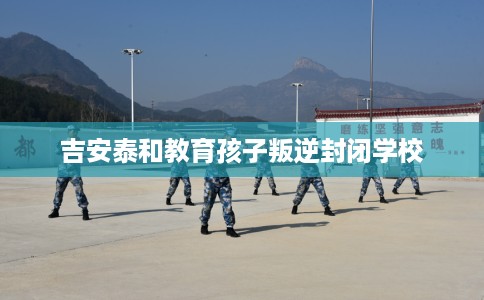 吉安泰和教育孩子叛逆封闭学校