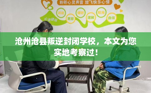 沧州沧县叛逆封闭学校，本文为您实地考察过！
