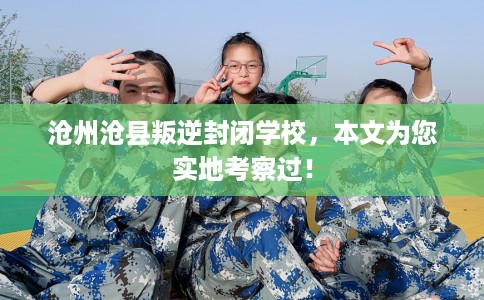 沧州沧县叛逆封闭学校，本文为您实地考察过！