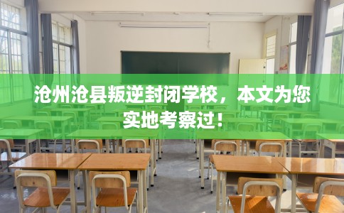 沧州沧县叛逆封闭学校，本文为您实地考察过！