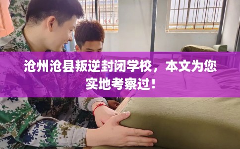 沧州沧县叛逆封闭学校，本文为您实地考察过！
