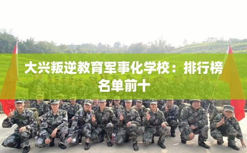 大兴叛逆教育军事化学校：排行榜名单前十